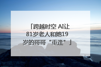 跨越时空 AI让81岁老人和她19岁的哥哥“重逢”